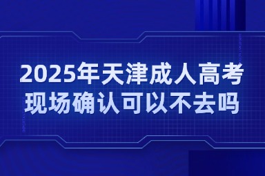 2025年天津成人高考现场确认可以不去吗？