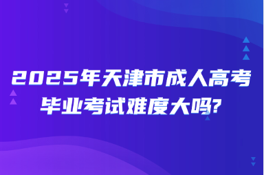 2025年天津市成人高考毕业考试难度大吗?