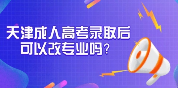 天津成人高考录取后可以改专业吗？怎么改？