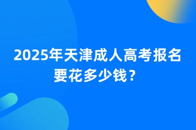 2025年天津成人高考报名要花多少钱？