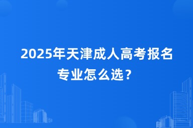 2025年天津成人高考报名专业怎么选？