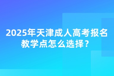 2025年天津成人高考报名教学点怎么选择？