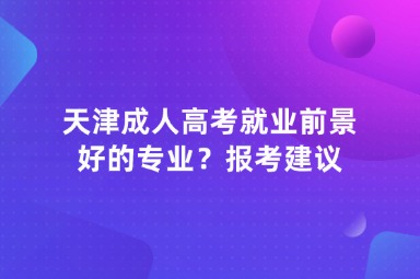 天津成人高考就业前景好的专业？报考建议