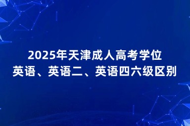 2025年天津成人高考学位英语、英语二、英语四六级区别