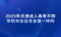 2025年天津成人高考不同学校毕业证含金量一样吗？