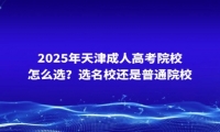 2025年天津成人高考院校怎么选？选名校还是普通院校