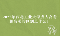 2025年西北工业大学成人高考和高考的区别是什么？