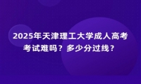 2025年天津理工大学成人高考考试难吗？多少分过线？