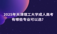 2025年天津理工大学成人高考有哪些专业可以选？