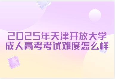 2025年天津开放大学成人高考考试难度怎么样