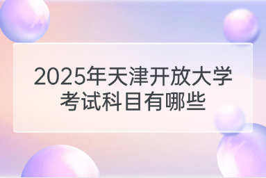 2025年天津开放大学考试科目有哪些