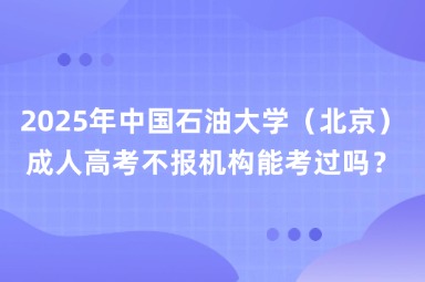 2025年中国石油大学（北京）成人高考不报机构能考过吗？