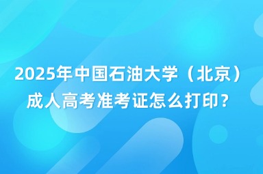 2025年中国石油大学（北京）成人高考准考证怎么打印？