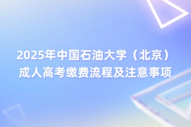 2025年中国石油大学（北京）成人高考缴费流程及注意事项