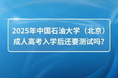 2025年中国石油大学（北京）成人高考入学后还要测试吗？