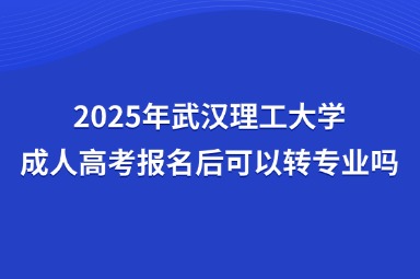 2025年武汉理工大学成人高考报名后可以转专业吗？