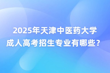 2025年天津中医药大学成人高考招生专业有哪些？