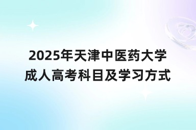 2025年天津中医药大学成人高考科目及学习方式