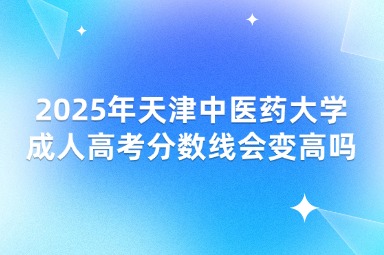 2025年天津中医药大学成人高考分数线会变高吗？