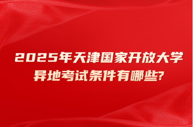 2025年天津国家开放大学异地考试条件有哪些?