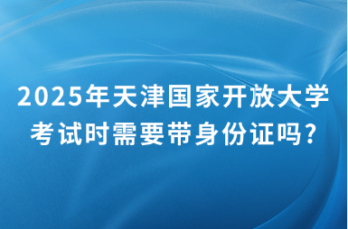 2025年天津国家开放大学考试时需要带身份证吗?