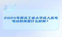 2025年西北工业大学成人高考考试时间是什么时候？