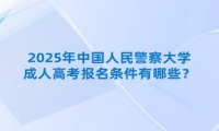 2025年中国人民警察大学成人高考报名条件有哪些？