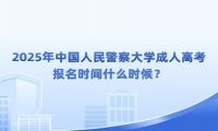 2025年中国人民警察大学成人高考报名时间什么时候？