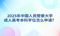 2025年中国人民警察大学成人高考本科学位怎么申请？