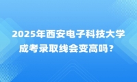 2025年西安电子科技大学成考录取线会变高吗？