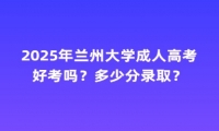 2025年兰州大学成人高考好考吗？多少分录取？