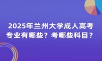 2025年兰州大学成人高考专业有哪些？考哪些科目？