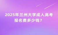 2025年兰州大学成人高考报名费多少钱？