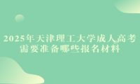 2025年天津理工大学成人高考需要准备哪些报名材料