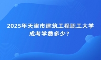 2025年天津市建筑工程职工大学成考学费多少？
