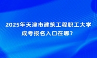 2025年天津市建筑工程职工大学成考报名入口在哪？