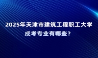 2025年天津市建筑工程职工大学成考专业有哪些？