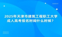 2025年天津市建筑工程职工大学成人高考报名时间什么时候？