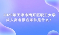 2025年天津市南开区职工大学成人高考报名条件是什么？