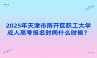 2025年天津市南开区职工大学成人高考报名时间什么时候？