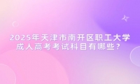 2025年天津市南开区职工大学成人高考考试科目有哪些？