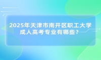 2025年天津市南开区职工大学成人高考专业有哪些？
