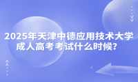 2025年天津中德应用技术大学成人高考考试什么时候？