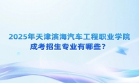 2025年天津滨海汽车工程职业学院成考招生专业有哪些？