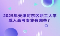 2025年天津河东区职工大学成人高考专业有哪些？