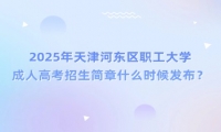 2025年天津河东区职工大学成人高考招生简章什么时候发布？