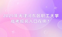 2025年天津河东区职工大学成考报名入口在哪？