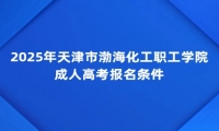 2025年天津市渤海化工职工学院成人高考报名条件