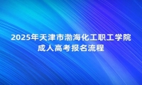 2025年天津市渤海化工职工学院成人高考报名流程