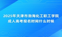 2025年天津市渤海化工职工学院成人高考报名时间什么时候